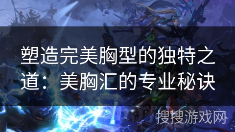 塑造完美胸型的独特之道：美胸汇的专业秘诀