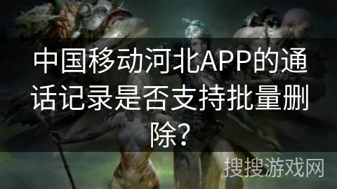 中国移动河北APP的通话记录是否支持批量删除？