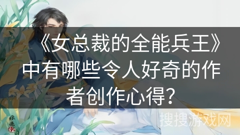 《女总裁的全能兵王》中有哪些令人好奇的作者创作心得？