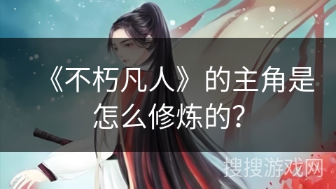 《不朽凡人》的主角是怎么修炼的？