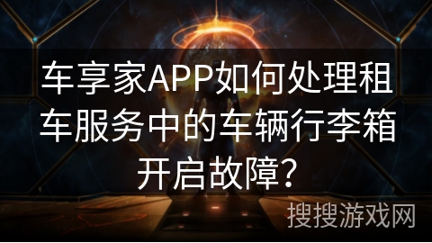 车享家APP如何处理租车服务中的车辆行李箱开启故障？
