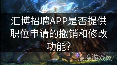 汇博招聘APP是否提供职位申请的撤销和修改功能？