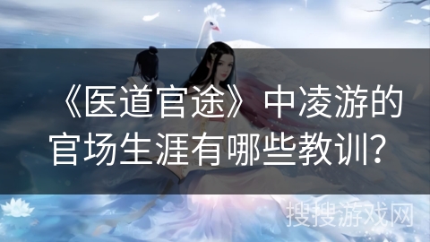 《医道官途》中凌游的官场生涯有哪些教训？