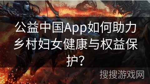 公益中国App如何助力乡村妇女健康与权益保护？
