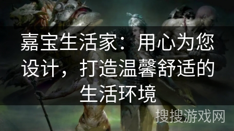 嘉宝生活家：用心为您设计，打造温馨舒适的生活环境