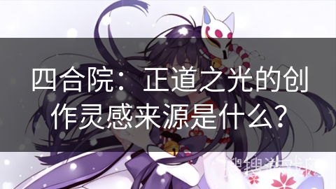 四合院：正道之光的创作灵感来源是什么？