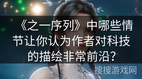 《之一序列》中哪些情节让你认为作者对科技的描绘非常前沿？