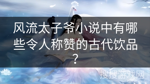 风流太子爷小说中有哪些令人称赞的古代饮品？