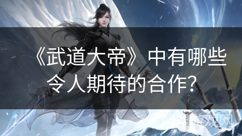 《武道大帝》中有哪些令人期待的合作？