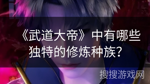 《武道大帝》中有哪些独特的修炼种族？
