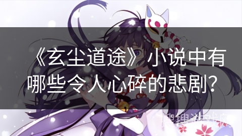 《玄尘道途》小说中有哪些令人心碎的悲剧？