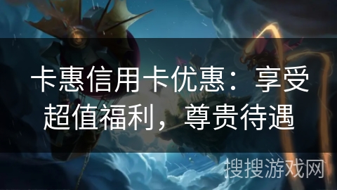 卡惠信用卡优惠：享受超值福利，尊贵待遇