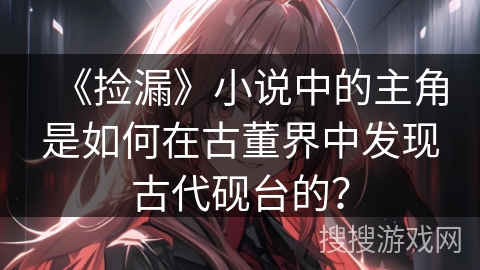 《捡漏》小说中的主角是如何在古董界中发现古代砚台的？