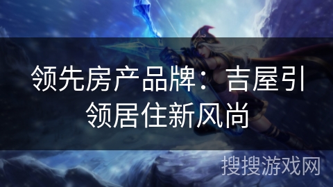 领先房产品牌：吉屋引领居住新风尚