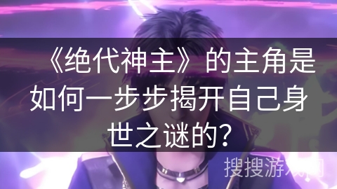 《绝代神主》的主角是如何一步步揭开自己身世之谜的？
