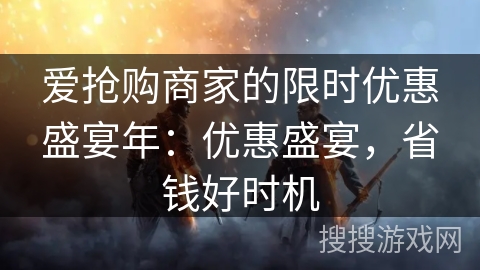 爱抢购商家的限时优惠盛宴年：优惠盛宴，省钱好时机