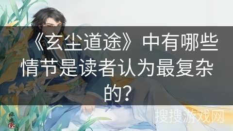 《玄尘道途》中有哪些情节是读者认为最复杂的？