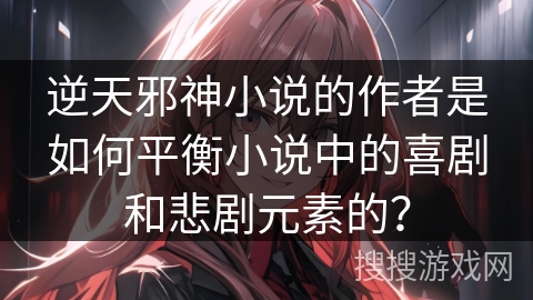 逆天邪神小说的作者是如何平衡小说中的喜剧和悲剧元素的？