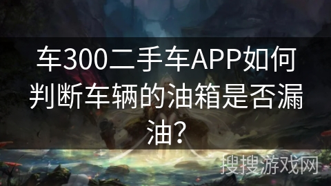 车300二手车APP如何判断车辆的油箱是否漏油？