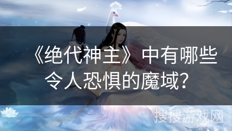《绝代神主》中有哪些令人恐惧的魔域？