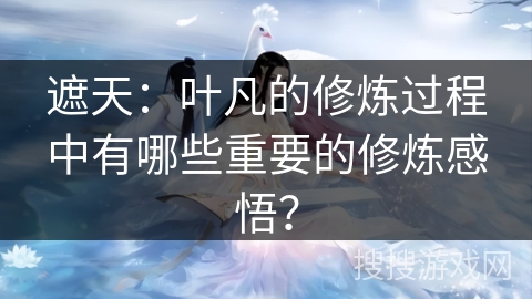 遮天：叶凡的修炼过程中有哪些重要的修炼感悟？
