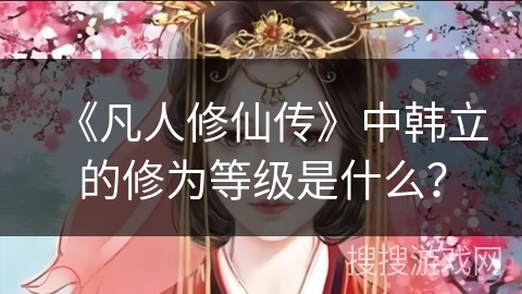 《凡人修仙传》中韩立的修为等级是什么？