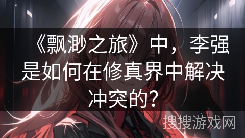 《飘渺之旅》中，李强是如何在修真界中解决冲突的？