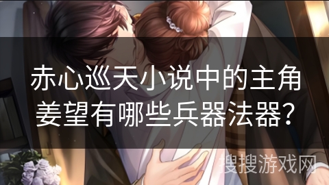 赤心巡天小说中的主角姜望有哪些兵器法器？