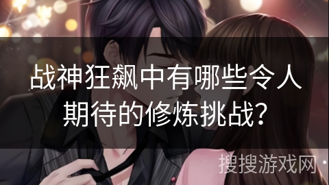 战神狂飙中有哪些令人期待的修炼挑战？