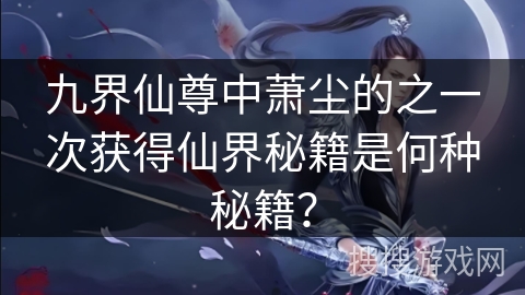 九界仙尊中萧尘的之一次获得仙界秘籍是何种秘籍？
