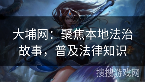 大埔网：聚焦本地法治故事，普及法律知识
