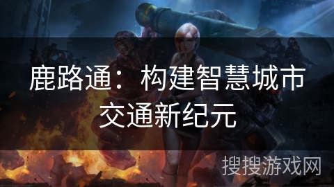 鹿路通：构建智慧城市交通新纪元