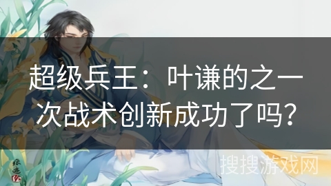 超级兵王：叶谦的之一次战术创新成功了吗？