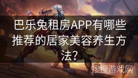 巴乐兔租房APP有哪些推荐的居家美容养生方法？