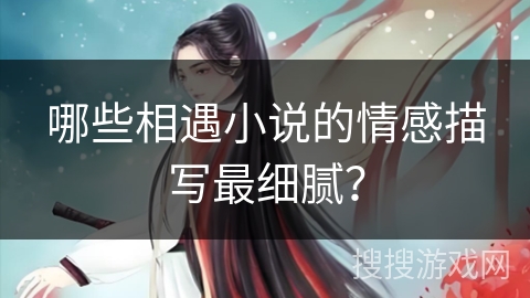 哪些相遇小说的情感描写最细腻？