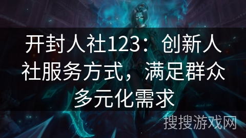 开封人社123：创新人社服务方式，满足群众多元化需求