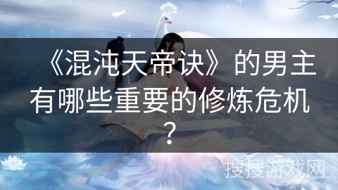 《混沌天帝诀》的男主有哪些重要的修炼危机？