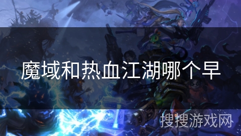 魔域和热血江湖哪个早