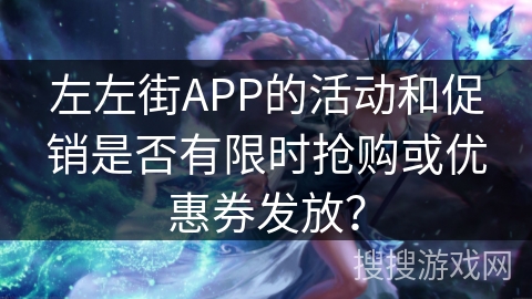 左左街APP的活动和促销是否有限时抢购或优惠券发放？