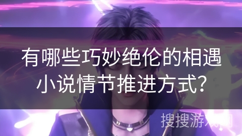 有哪些巧妙绝伦的相遇小说情节推进方式？