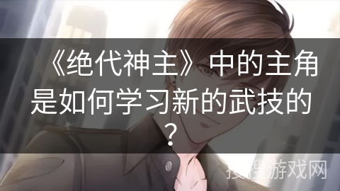 《绝代神主》中的主角是如何学习新的武技的？
