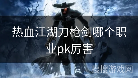 热血江湖刀枪剑哪个职业pk厉害