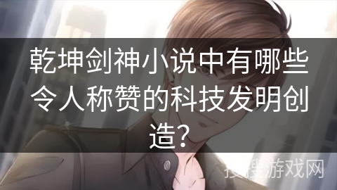 乾坤剑神小说中有哪些令人称赞的科技发明创造？