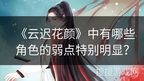 《云迟花颜》中有哪些角色的弱点特别明显？