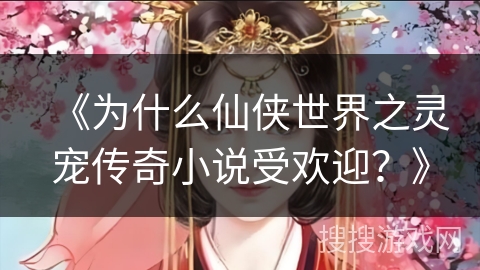 《为什么仙侠世界之灵宠传奇小说受欢迎？》