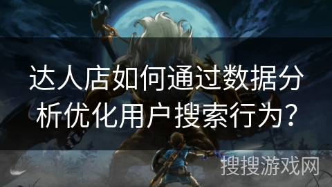 达人店如何通过数据分析优化用户搜索行为？