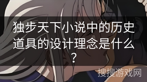 独步天下小说中的历史道具的设计理念是什么？