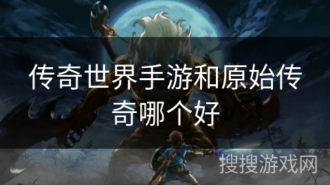 传奇世界手游和原始传奇哪个好