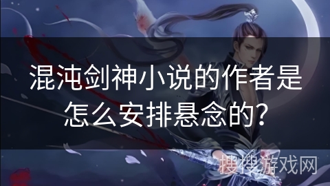 混沌剑神小说的作者是怎么安排悬念的？