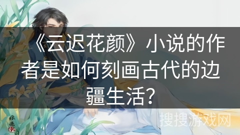 《云迟花颜》小说的作者是如何刻画古代的边疆生活？